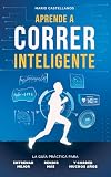 Aprende a Correr Inteligente: Guía práctica de entrenamiento para correr mejor, evitar lesiones y mejorar tu rendimiento