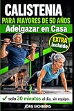Calistenia para Mayores de 50 Años: Adelgazar en Casa. El Programa Completo de Ejercicios sin Máquinas para Bajar de Peso y Tonificar: 30 Minutos al Día, sin Material, para Principiantes